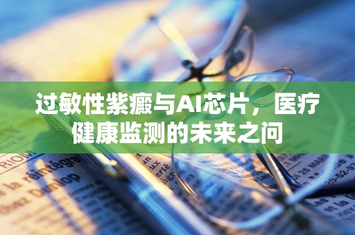 过敏性紫癜与AI芯片，医疗健康监测的未来之问