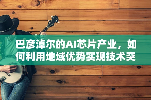 巴彦淖尔的AI芯片产业，如何利用地域优势实现技术突破？