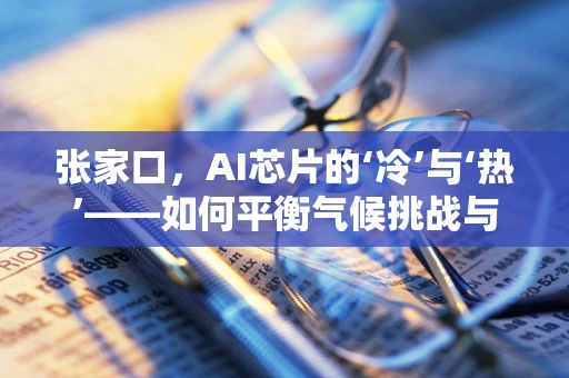 张家口，AI芯片的‘冷’与‘热’——如何平衡气候挑战与数据中心的绿色发展？