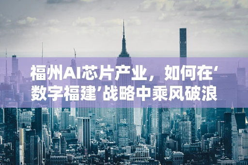 福州AI芯片产业，如何在‘数字福建’战略中乘风破浪？