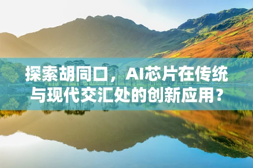 探索胡同口，AI芯片在传统与现代交汇处的创新应用？