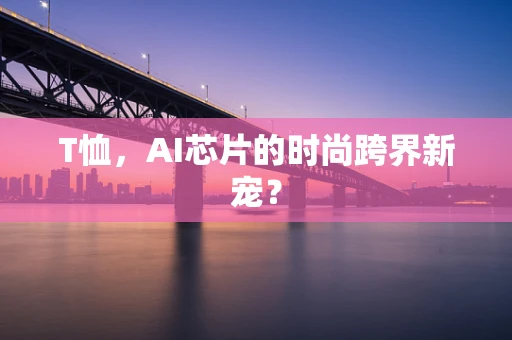 T恤，AI芯片的时尚跨界新宠？
