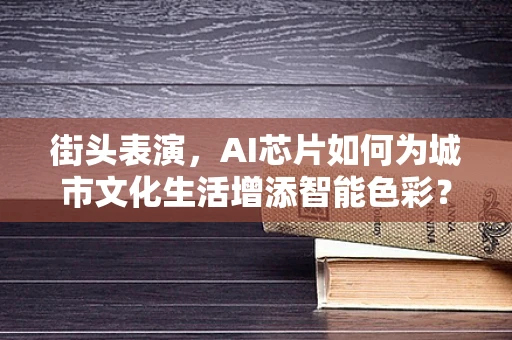 街头表演，AI芯片如何为城市文化生活增添智能色彩？