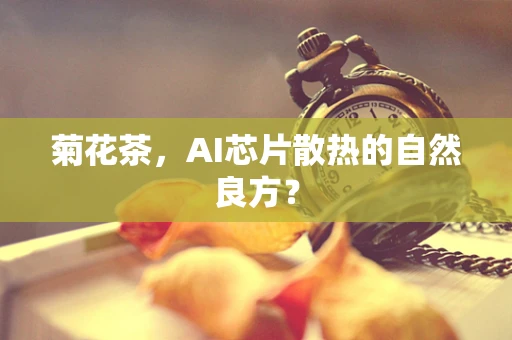 菊花茶，AI芯片散热的自然良方？