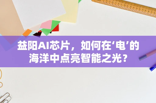 益阳AI芯片，如何在‘电’的海洋中点亮智能之光？