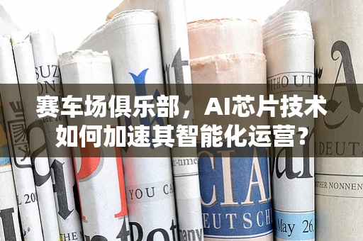 赛车场俱乐部，AI芯片技术如何加速其智能化运营？