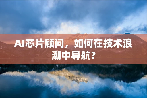 AI芯片顾问，如何在技术浪潮中导航？