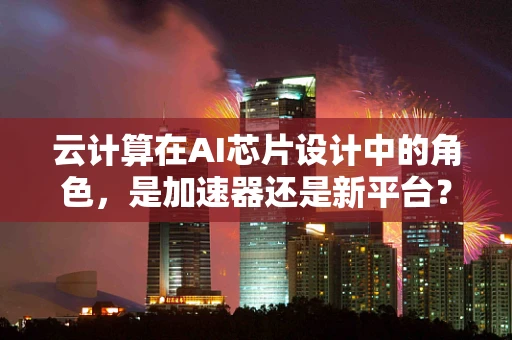 云计算在AI芯片设计中的角色，是加速器还是新平台？