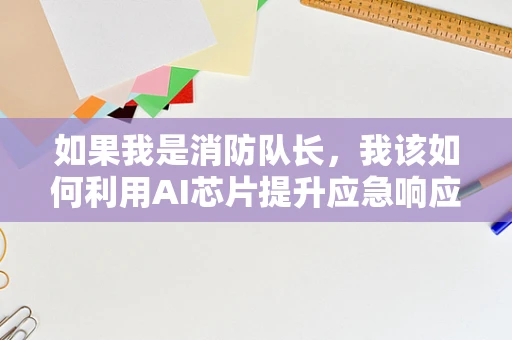如果我是消防队长，我该如何利用AI芯片提升应急响应速度？