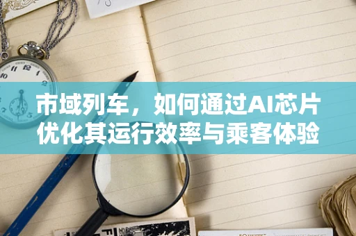 市域列车，如何通过AI芯片优化其运行效率与乘客体验？
