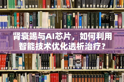 肾衰竭与AI芯片，如何利用智能技术优化透析治疗？
