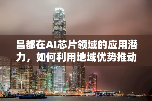 昌都在AI芯片领域的应用潜力，如何利用地域优势推动技术创新？