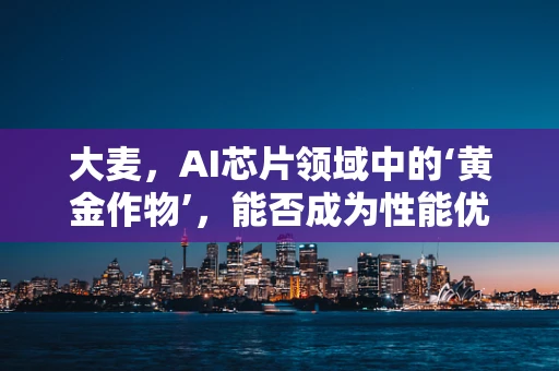 大麦，AI芯片领域中的‘黄金作物’，能否成为性能优化的新‘种子’？