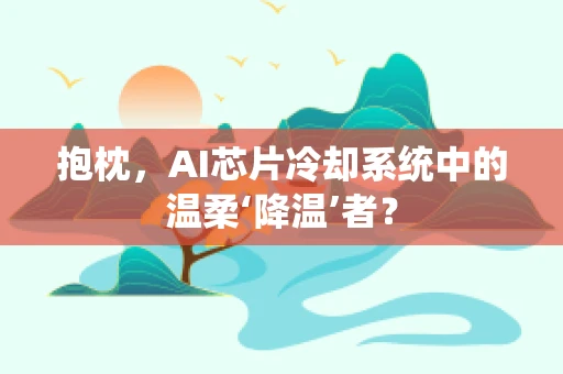抱枕，AI芯片冷却系统中的温柔‘降温’者？