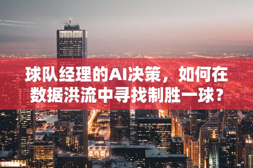球队经理的AI决策，如何在数据洪流中寻找制胜一球？