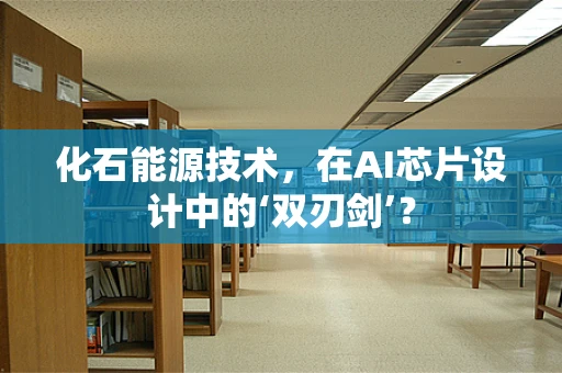化石能源技术，在AI芯片设计中的‘双刃剑’？