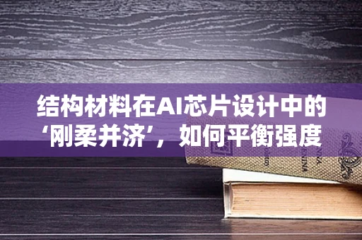 结构材料在AI芯片设计中的‘刚柔并济’，如何平衡强度与散热？