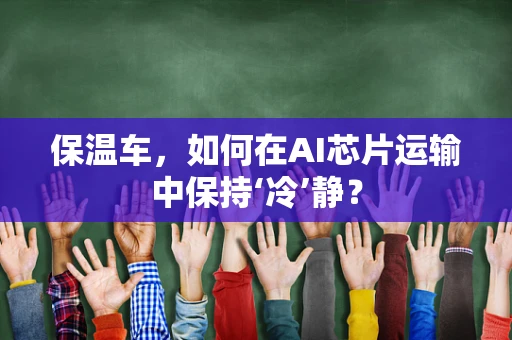 保温车，如何在AI芯片运输中保持‘冷’静？