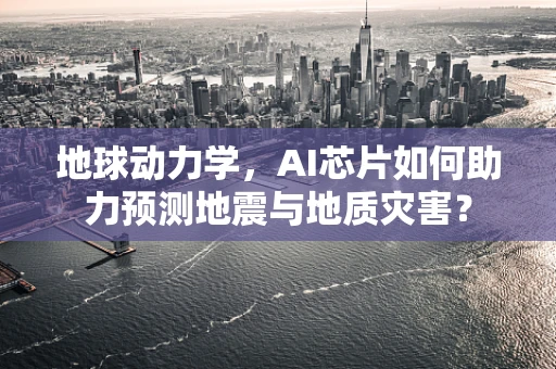 地球动力学，AI芯片如何助力预测地震与地质灾害？