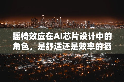 摇椅效应在AI芯片设计中的角色，是舒适还是效率的牺牲？