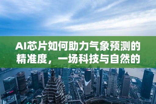 AI芯片如何助力气象预测的精准度，一场科技与自然的对话