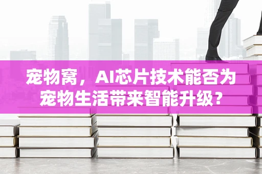 宠物窝，AI芯片技术能否为宠物生活带来智能升级？