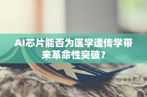 AI芯片能否为医学遗传学带来革命性突破？