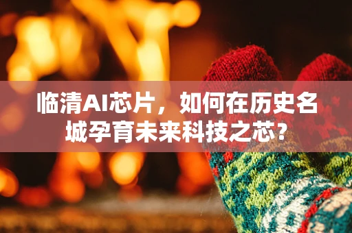 临清AI芯片，如何在历史名城孕育未来科技之芯？