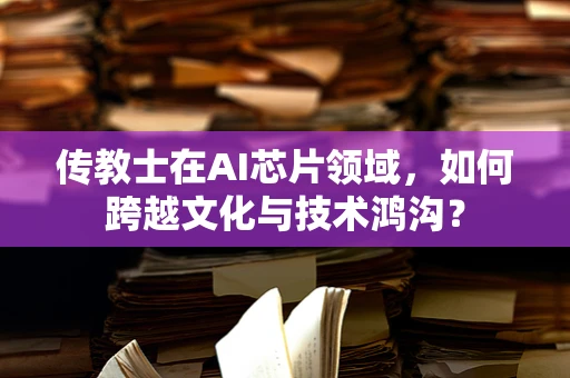 传教士在AI芯片领域，如何跨越文化与技术鸿沟？