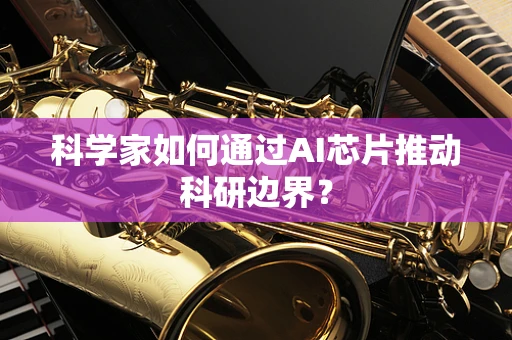 科学家如何通过AI芯片推动科研边界？