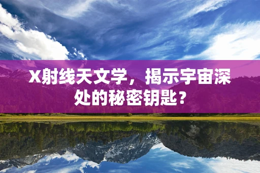 X射线天文学，揭示宇宙深处的秘密钥匙？