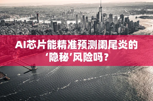 AI芯片能精准预测阑尾炎的‘隐秘’风险吗？