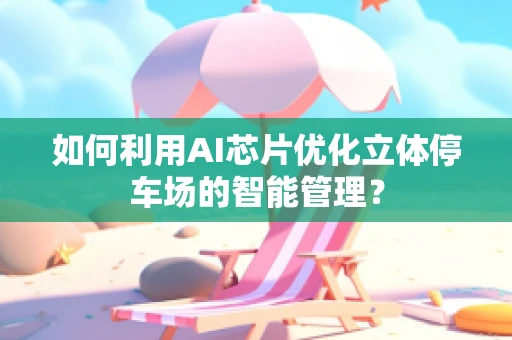 如何利用AI芯片优化立体停车场的智能管理？