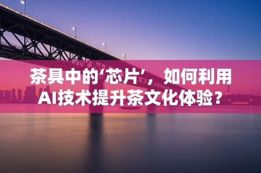 茶具中的‘芯片’，如何利用AI技术提升茶文化体验？