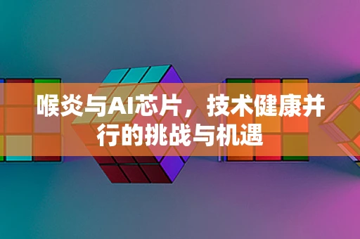 喉炎与AI芯片，技术健康并行的挑战与机遇