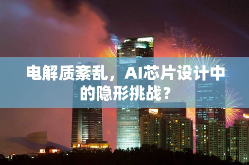 电解质紊乱，AI芯片设计中的隐形挑战？