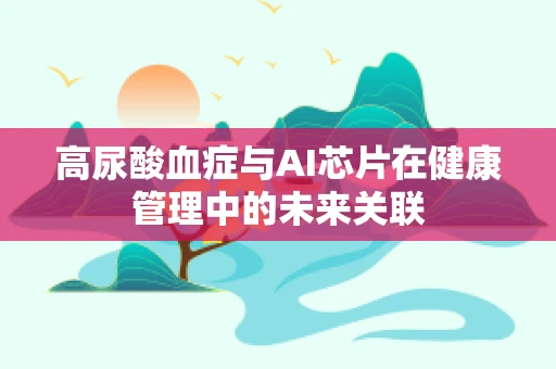 高尿酸血症与AI芯片在健康管理中的未来关联