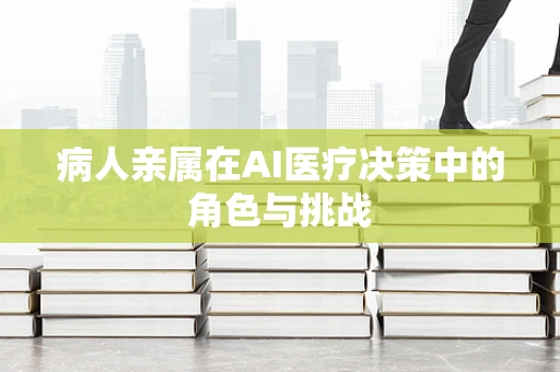 病人亲属在AI医疗决策中的角色与挑战