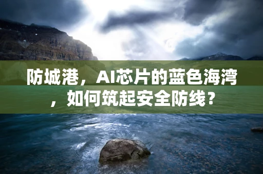 防城港，AI芯片的蓝色海湾，如何筑起安全防线？