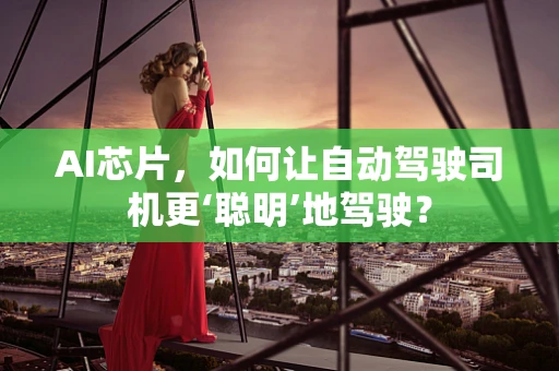 AI芯片，如何让自动驾驶司机更‘聪明’地驾驶？
