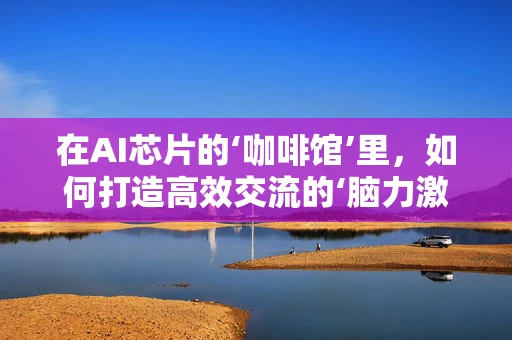 在AI芯片的‘咖啡馆’里，如何打造高效交流的‘脑力激荡’空间？