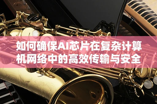 如何确保AI芯片在复杂计算机网络中的高效传输与安全？