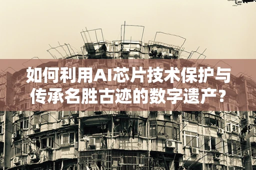 如何利用AI芯片技术保护与传承名胜古迹的数字遗产？