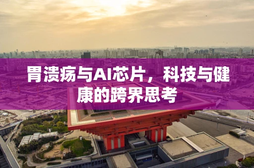 胃溃疡与AI芯片，科技与健康的跨界思考