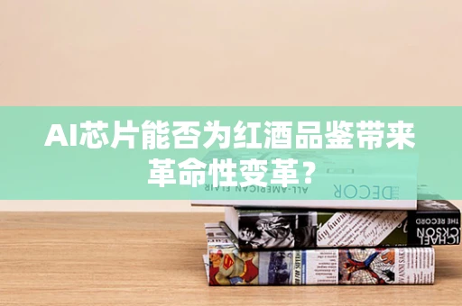 AI芯片能否为红酒品鉴带来革命性变革？