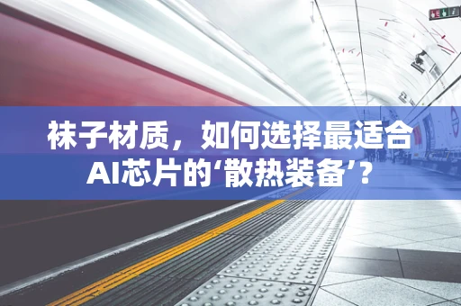 袜子材质，如何选择最适合AI芯片的‘散热装备’？