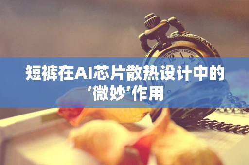 短裤在AI芯片散热设计中的‘微妙’作用
