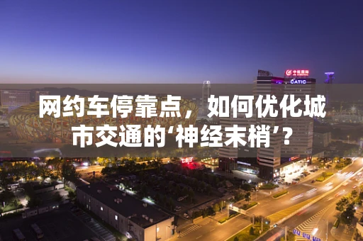 网约车停靠点，如何优化城市交通的‘神经末梢’？