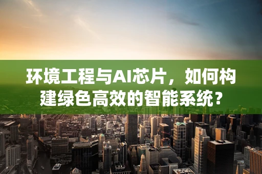环境工程与AI芯片，如何构建绿色高效的智能系统？