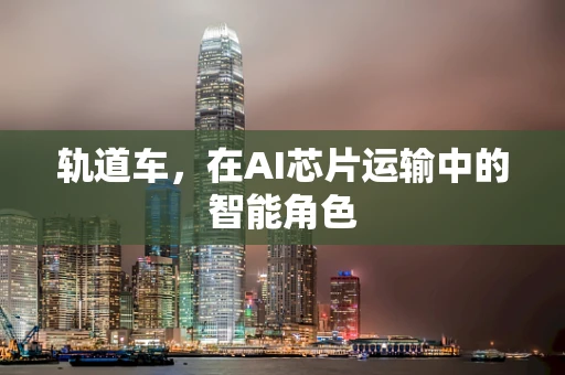 轨道车，在AI芯片运输中的智能角色
